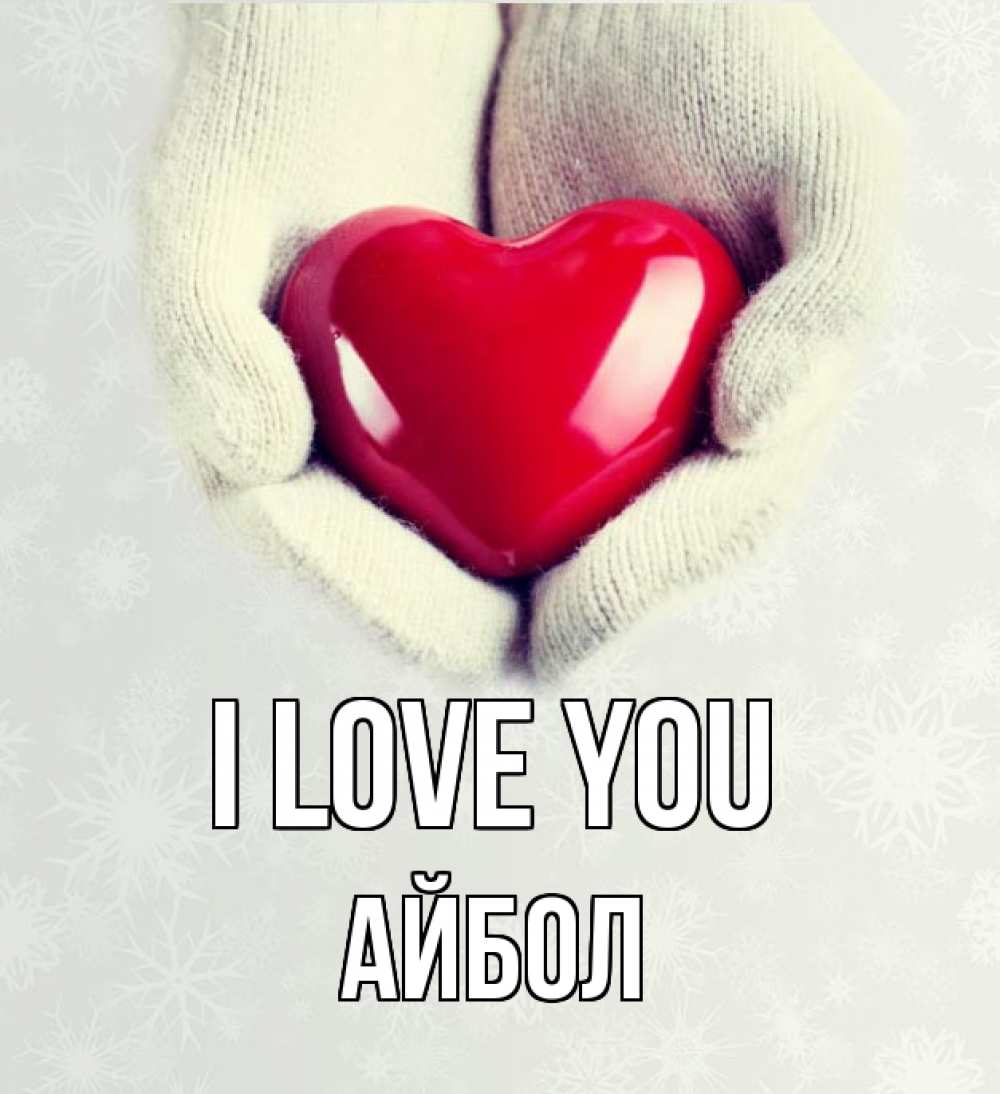 Greetings card с именем, Айбол I love you сердечко в руках, варежки Greetings with text for free download 