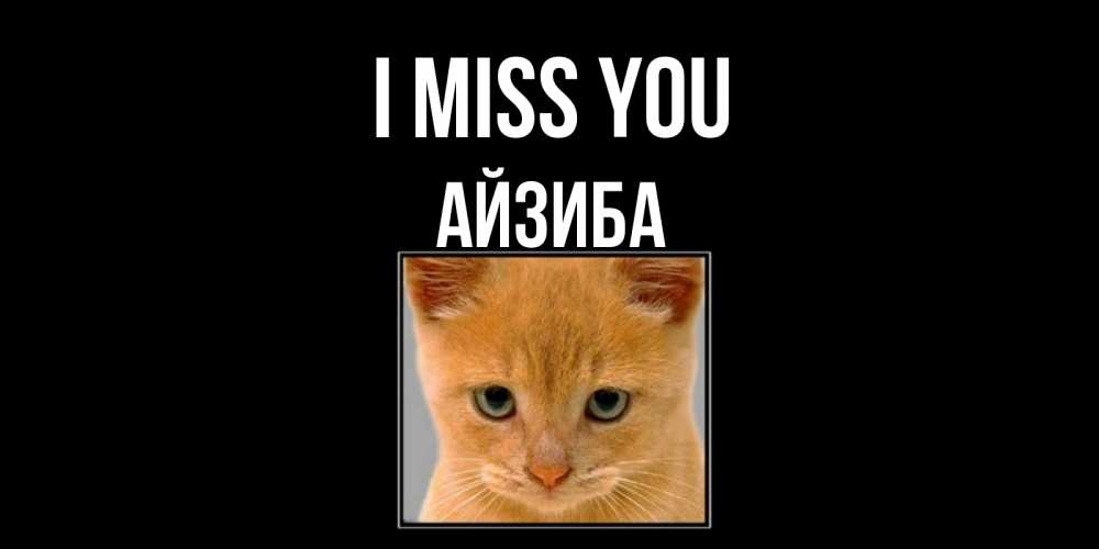 Greetings card с именем, АЙЗИБА I miss you открытки рыжий котенок скучает по тебе Greetings with text for free download 