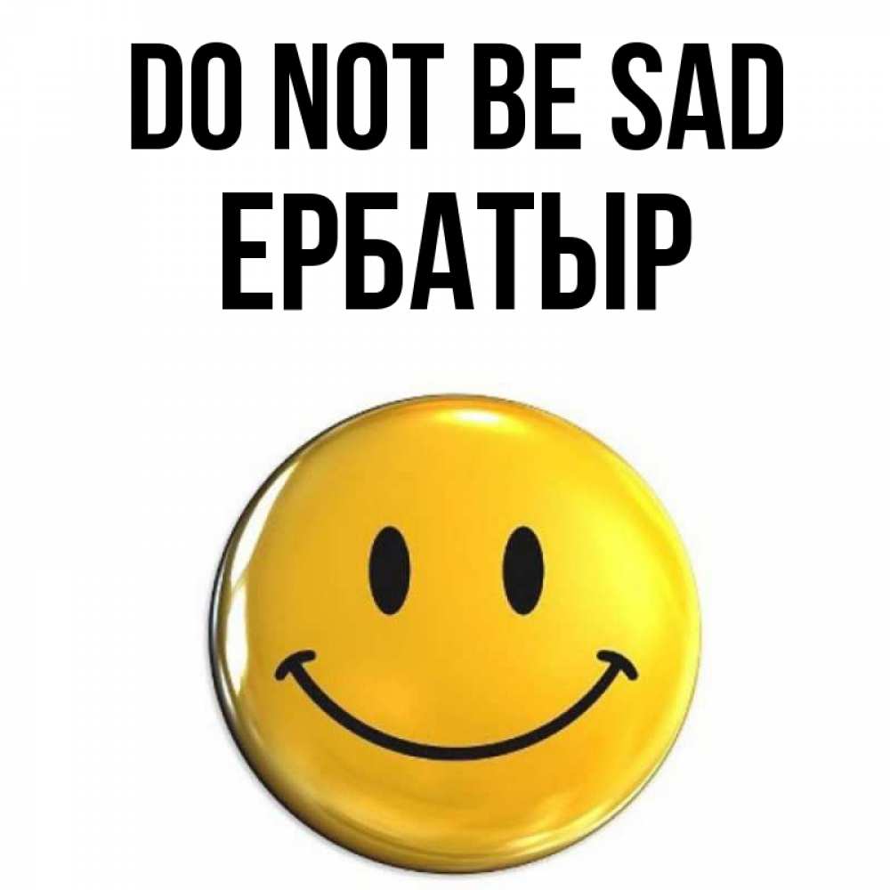 Greetings card с именем, Ербатыр Do not be sad желаем всем позитива Greetings with text for free download 