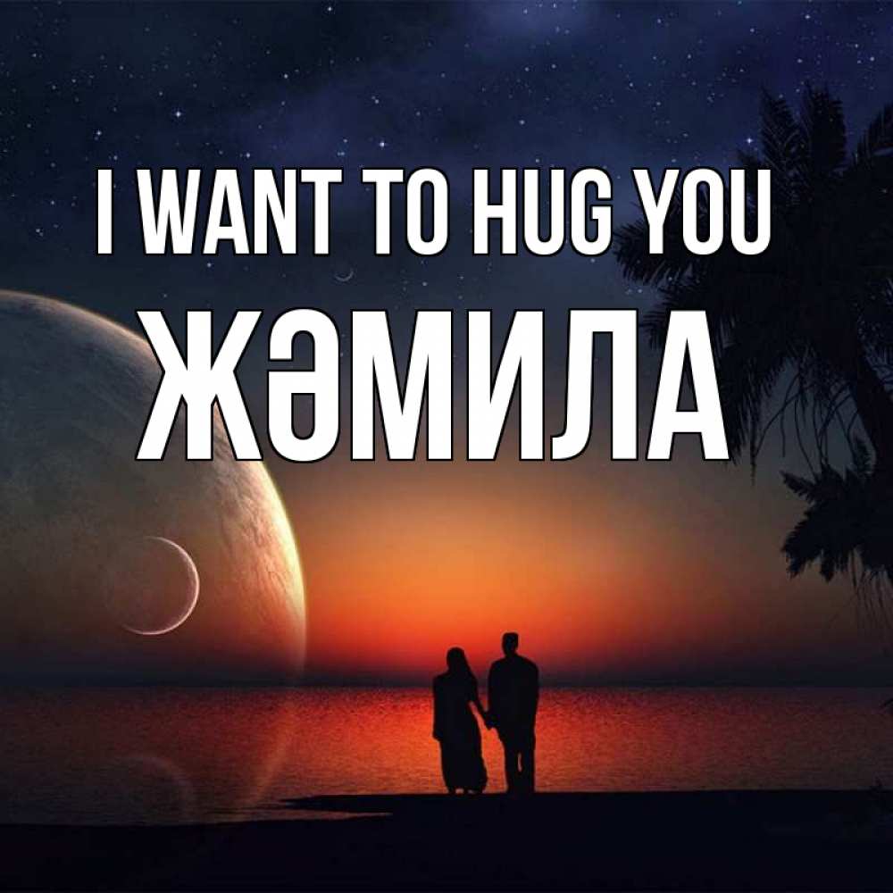 Greetings card с именем, ЖӘМИЛА I want to hug you восход спутников Greetings with text for free download 