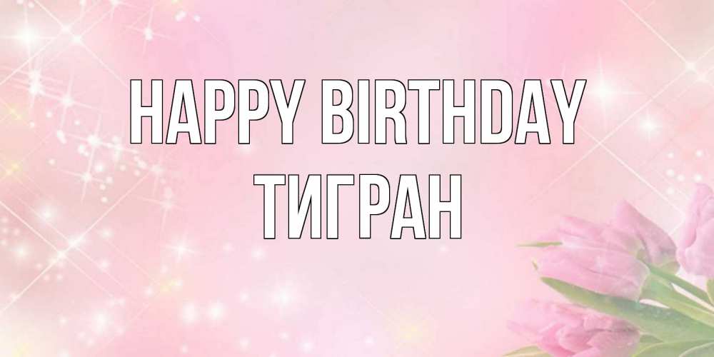 Greetings card с именем, Тигран Happy Birthday открытки в нежных цветах Greetings with text for free download 