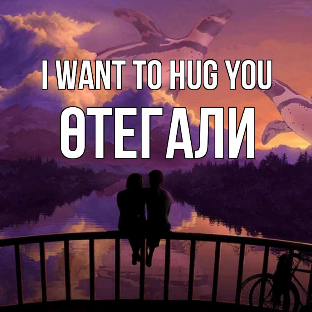 Greetings card с именем, ӨТЕГАЛИ I want to hug you парочка сидит на мосте или на набережной Greetings with text for free download 