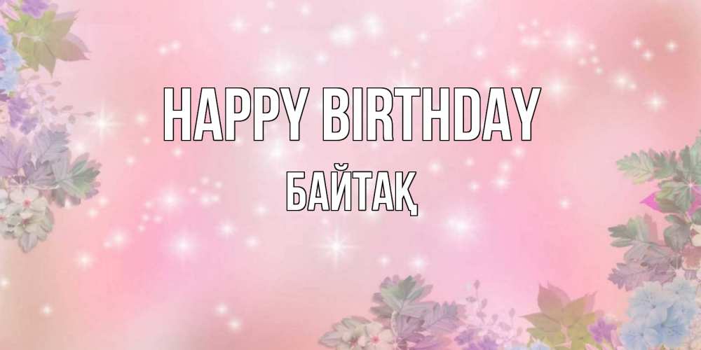 Greetings card с именем, Байтақ Happy Birthday открыта с цветами в нежных тонах Greetings with text for free download 