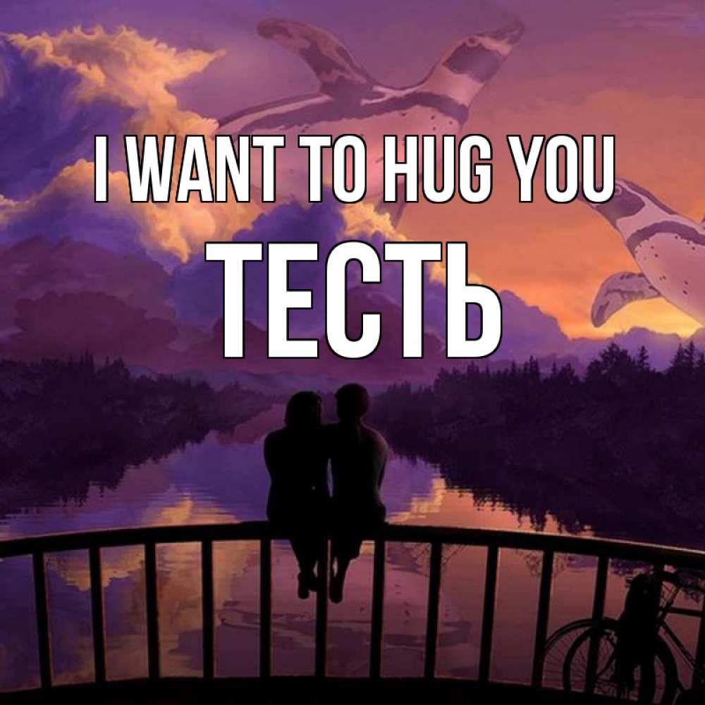 Greetings card с именем, Тесть I want to hug you парочка сидит на мосте или на набережной Greetings with text for free download 