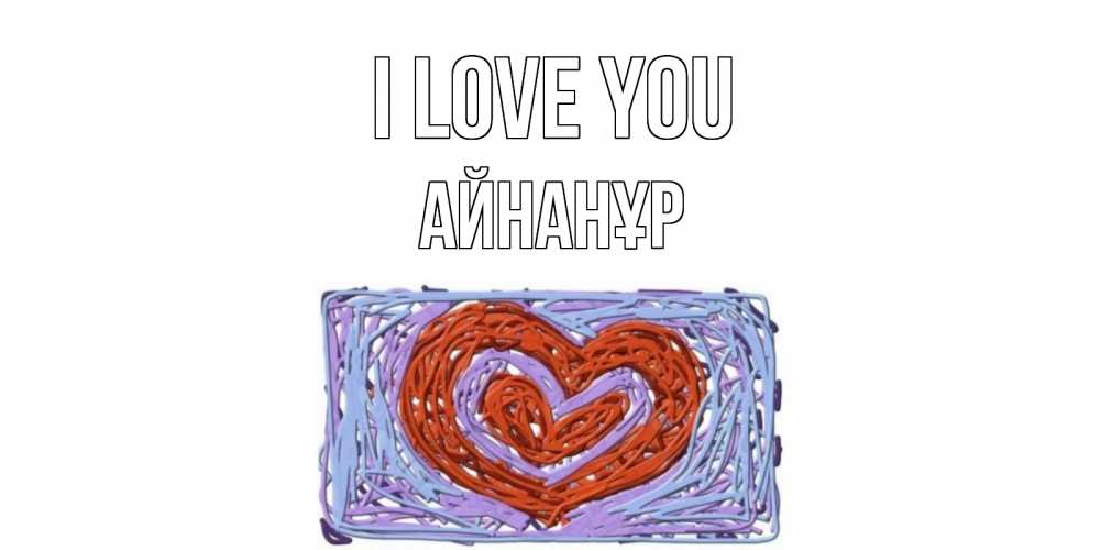 Greetings card с именем, Айнанұр I love you сердце Greetings with text for free download 