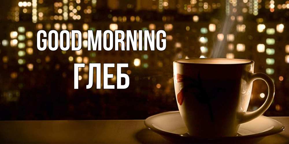 Greetings card с именем, Глеб Good morning утрешнее настроение Greetings with text for free download 