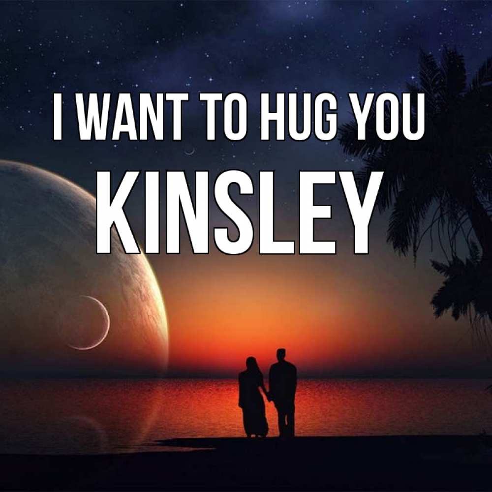 Greetings card с именем, Kinsley I want to hug you восход спутников Greetings with text for free download 