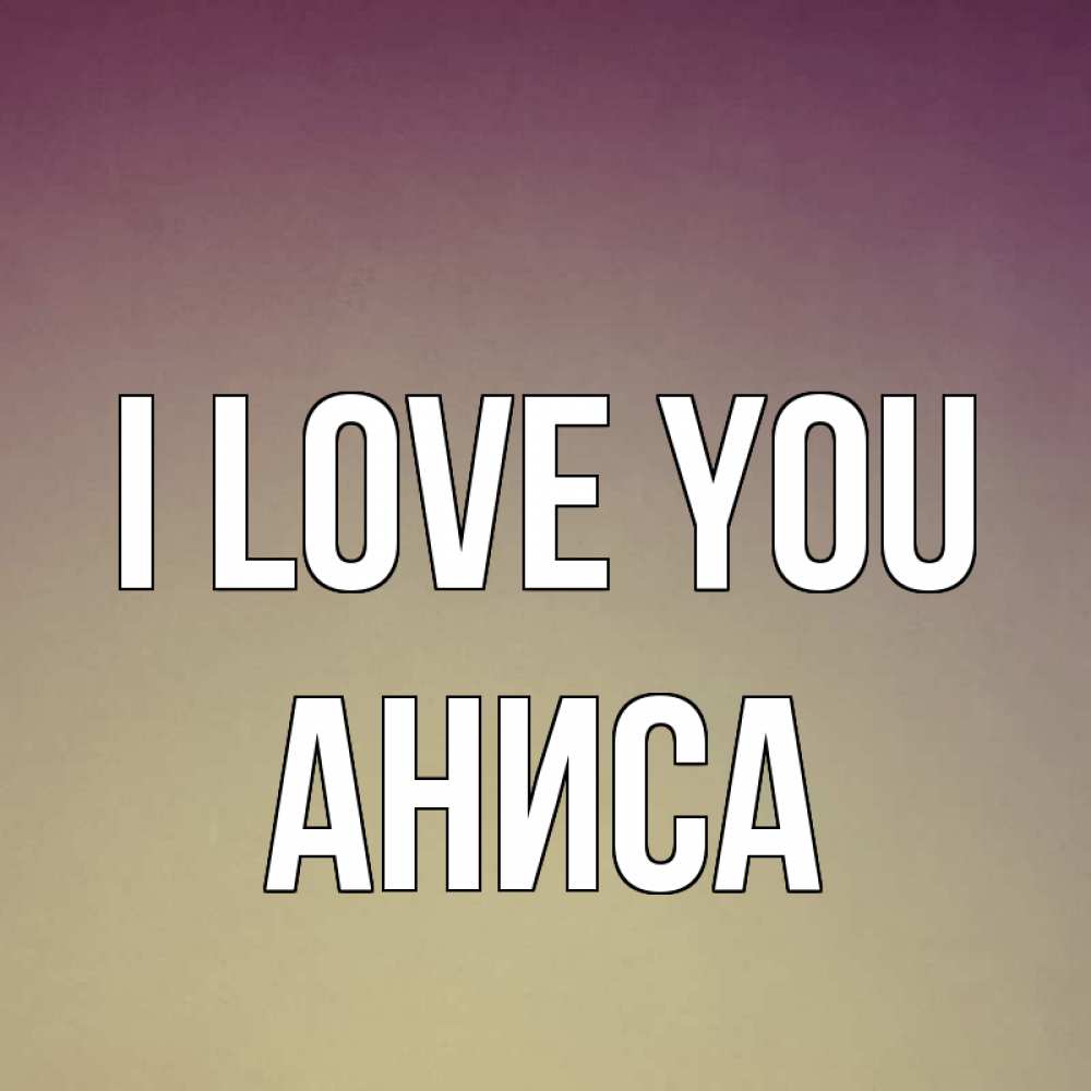 Greetings card с именем, АНИСА I love you для любимой Greetings with text for free download 
