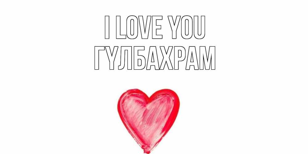 Greetings card с именем, ГҮЛБАХРАМ I love you сердце, рисунок Greetings with text for free download 