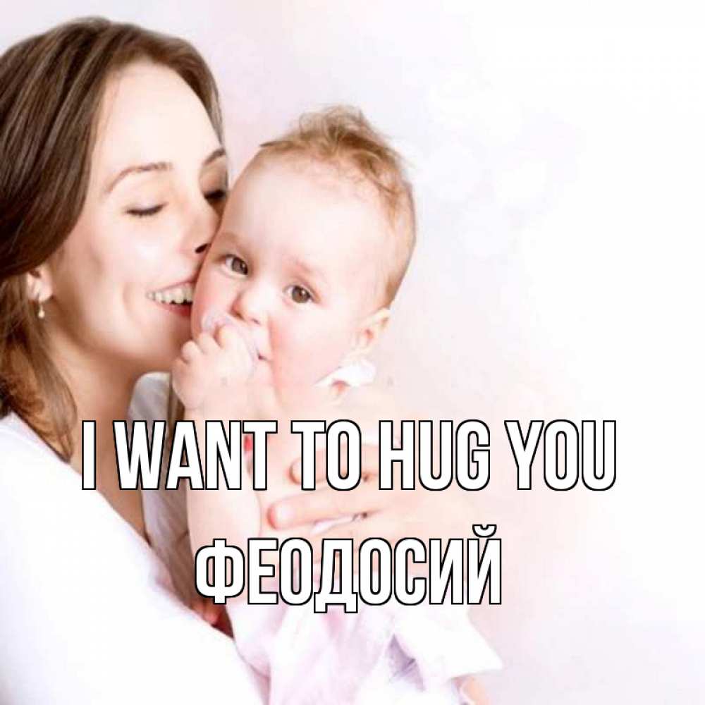 Greetings card с именем, Феодосий I want to hug you фото счастливой мамы и ребенка Greetings with text for free download 