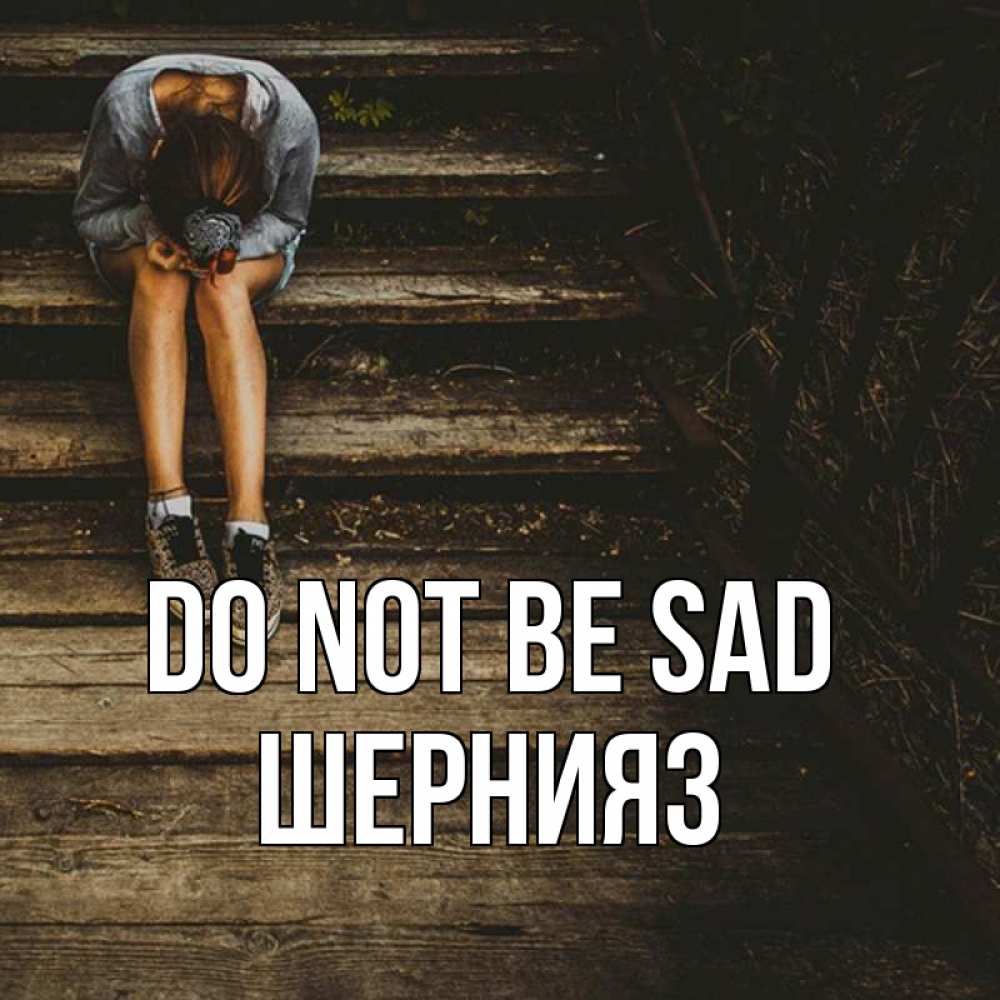Greetings card с именем, ШЕРНИЯЗ Do not be sad девушка сидит на деревянных ступеньках Greetings with text for free download 