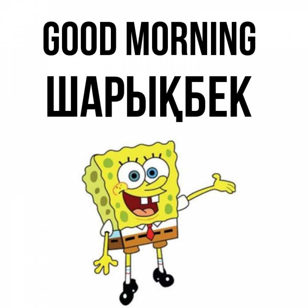 Greetings card с именем, ШАРЫҚБЕК Good morning губка боб улыбается Greetings with text for free download 