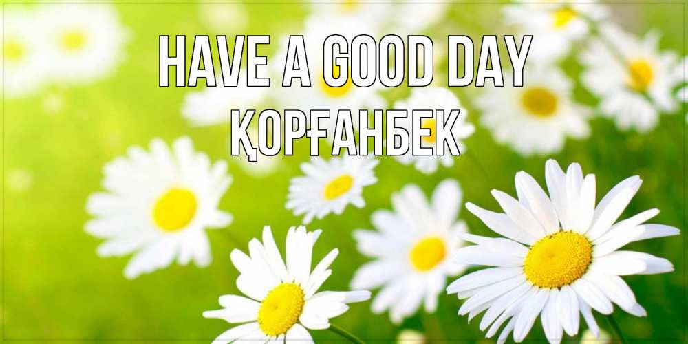 Greetings card с именем, Қорғанбек Have a good day открытка с ромашками на зеленом фоне Greetings with text for free download 