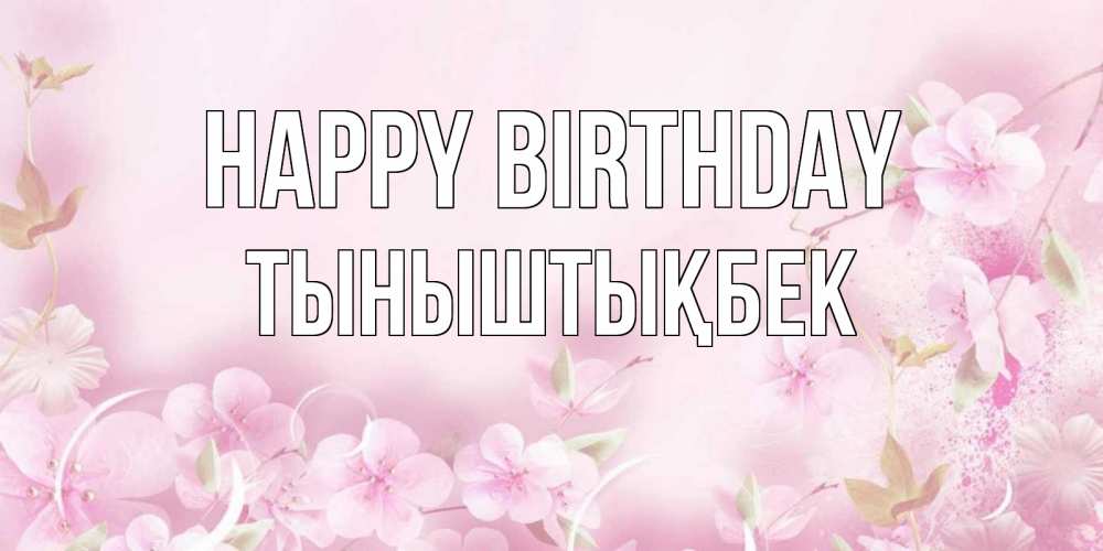 Greetings card с именем, ТЫНЫШТЫҚБЕК Happy Birthday нежные цветы Greetings with text for free download 