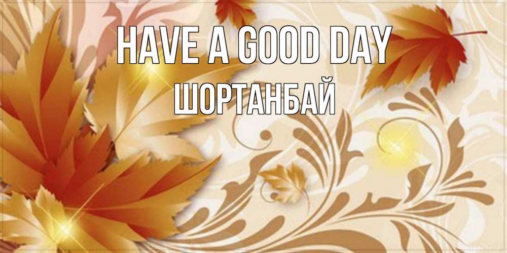 Greetings card с именем, ШОРТАНБАЙ Have a good day листики и осеннее настроение Greetings with text for free download 