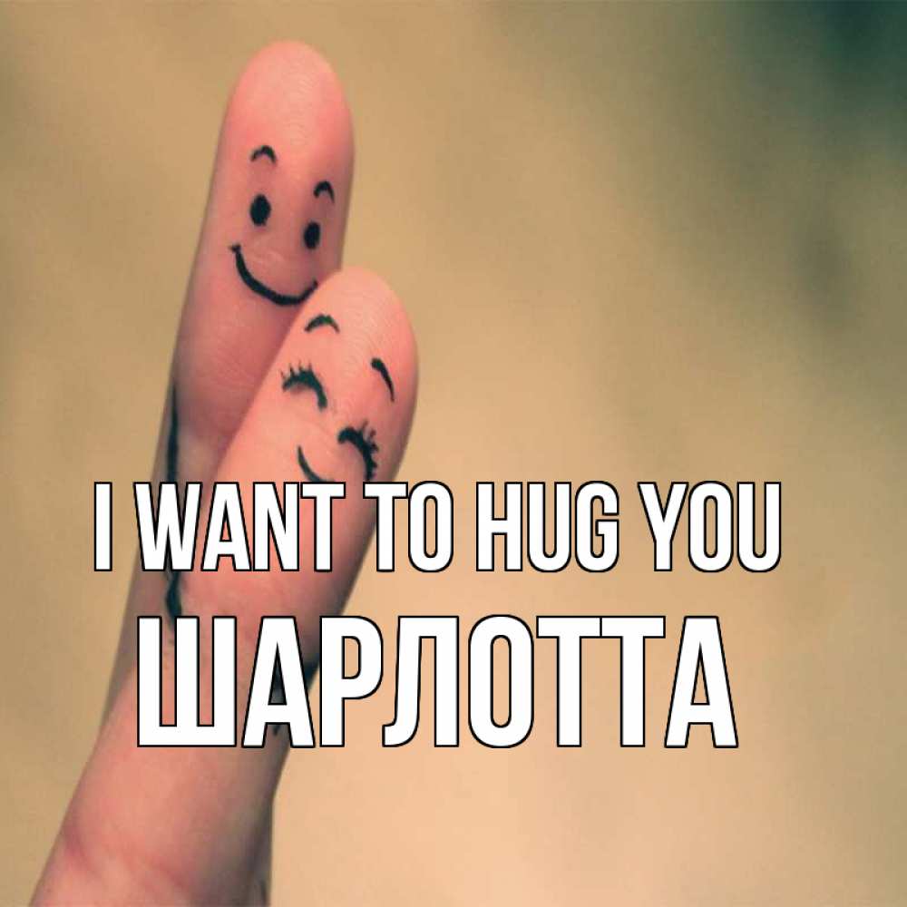 Greetings card с именем, Шарлотта I want to hug you рисунок на пальцах Greetings with text for free download 