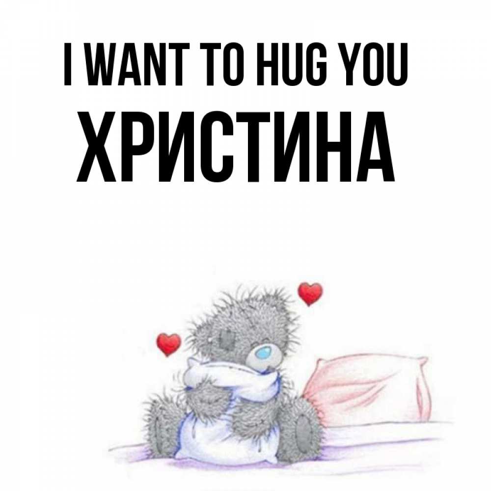 Greetings card с именем, Христина I want to hug you сердечки мишка Тедди и кроватка Greetings with text for free download 