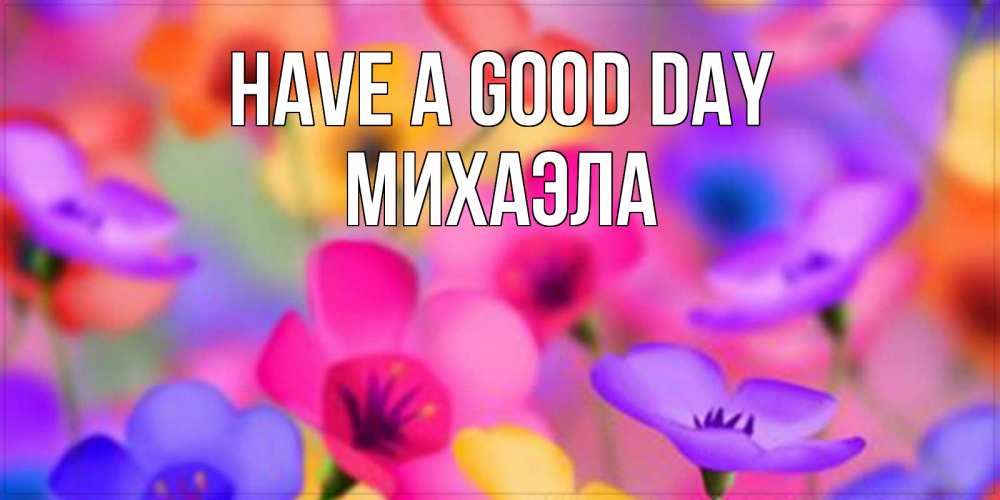 Greetings card с именем, Михаэла Have a good day открытка повышающая настроение Greetings with text for free download 