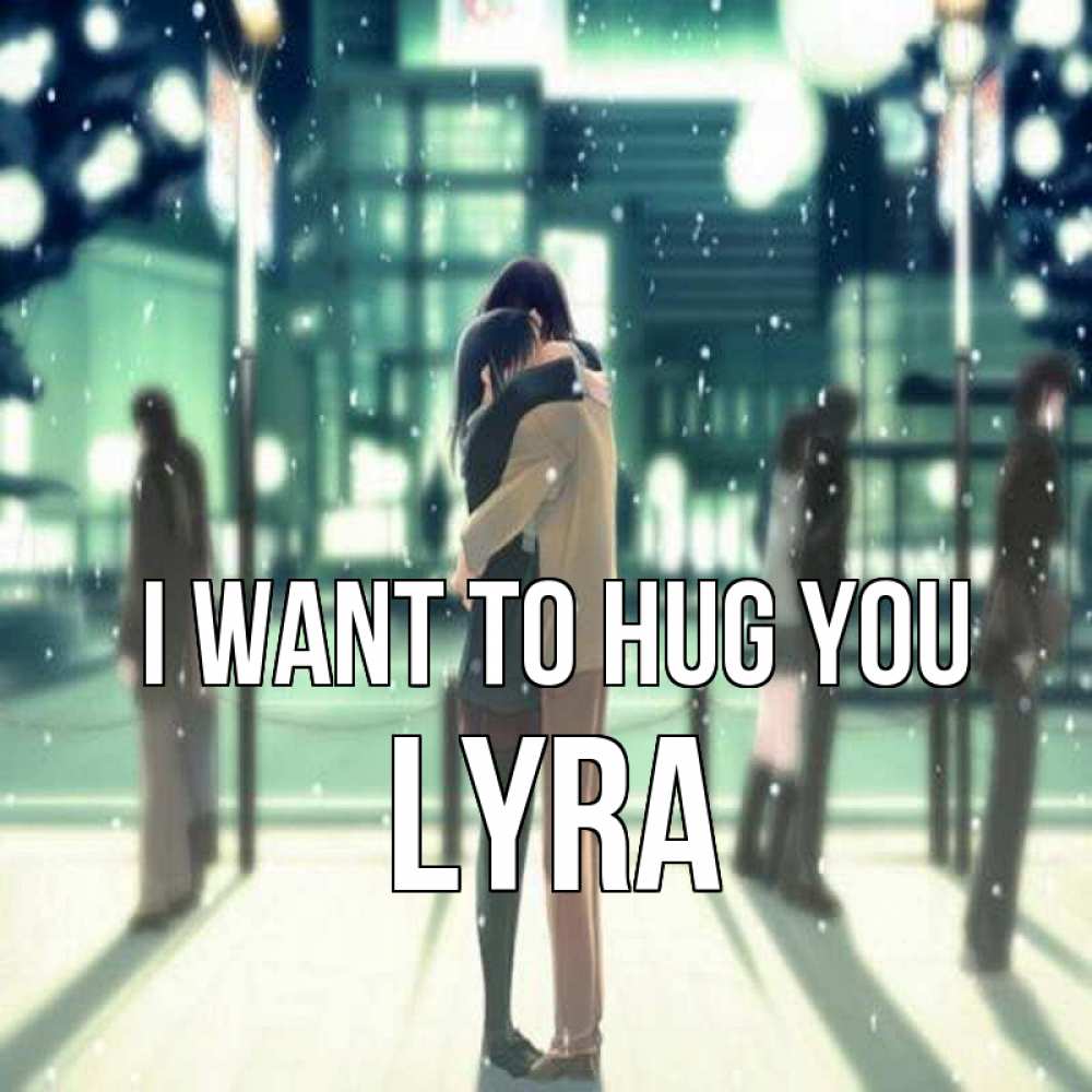 Greetings card с именем, Lyra I want to hug you парень обнимает подругу Greetings with text for free download 