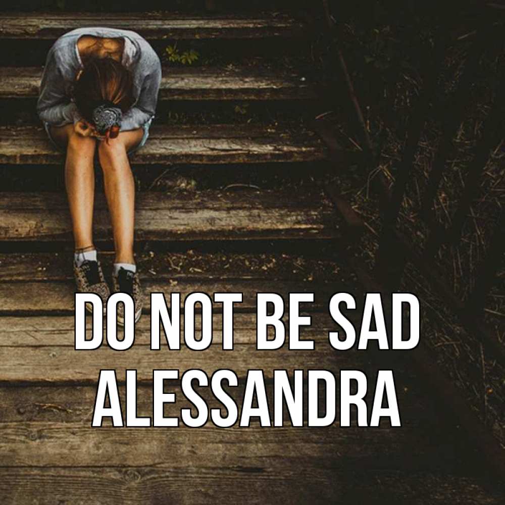 Greetings card с именем, Alessandra Do not be sad девушка сидит на деревянных ступеньках Greetings with text for free download 