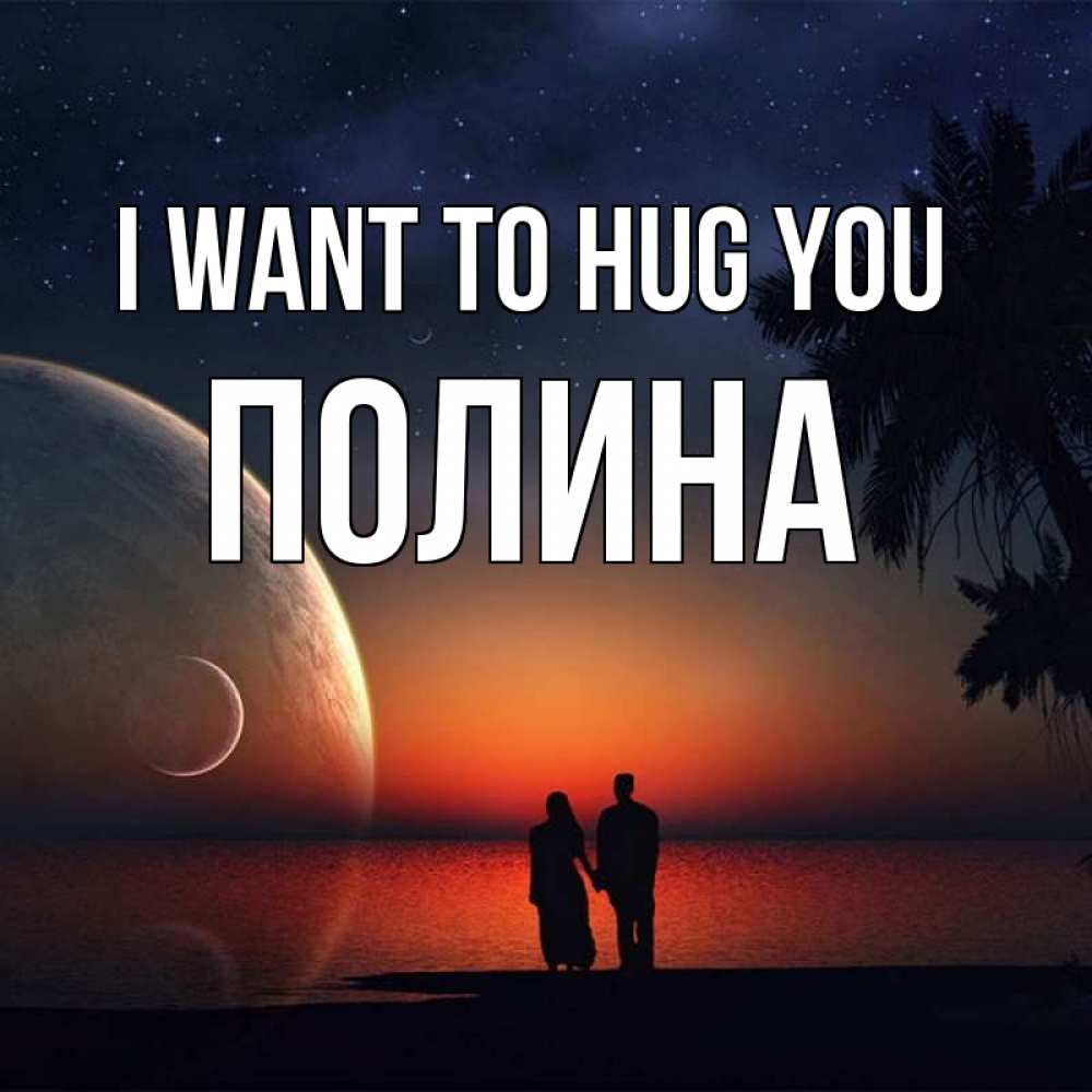Greetings card с именем, Полина I want to hug you восход спутников Greetings with text for free download 