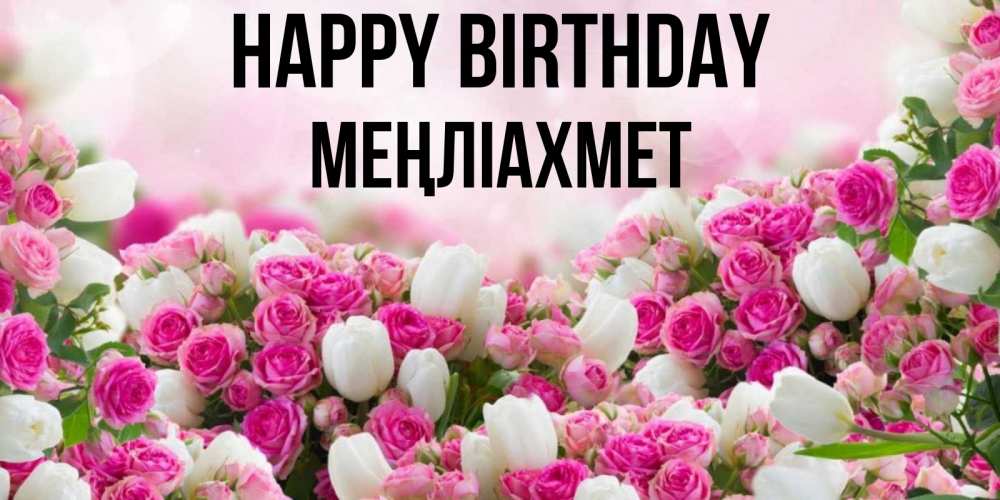 Greetings card с именем, МЕҢЛІАХМЕТ Happy Birthday открытка с разными розами Greetings with text for free download 