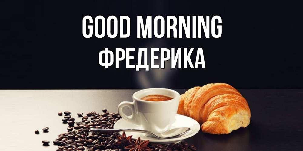 Greetings card с именем, Фредерика Good morning зерна кофе и кофе на завтрак с круасаном Greetings with text for free download 