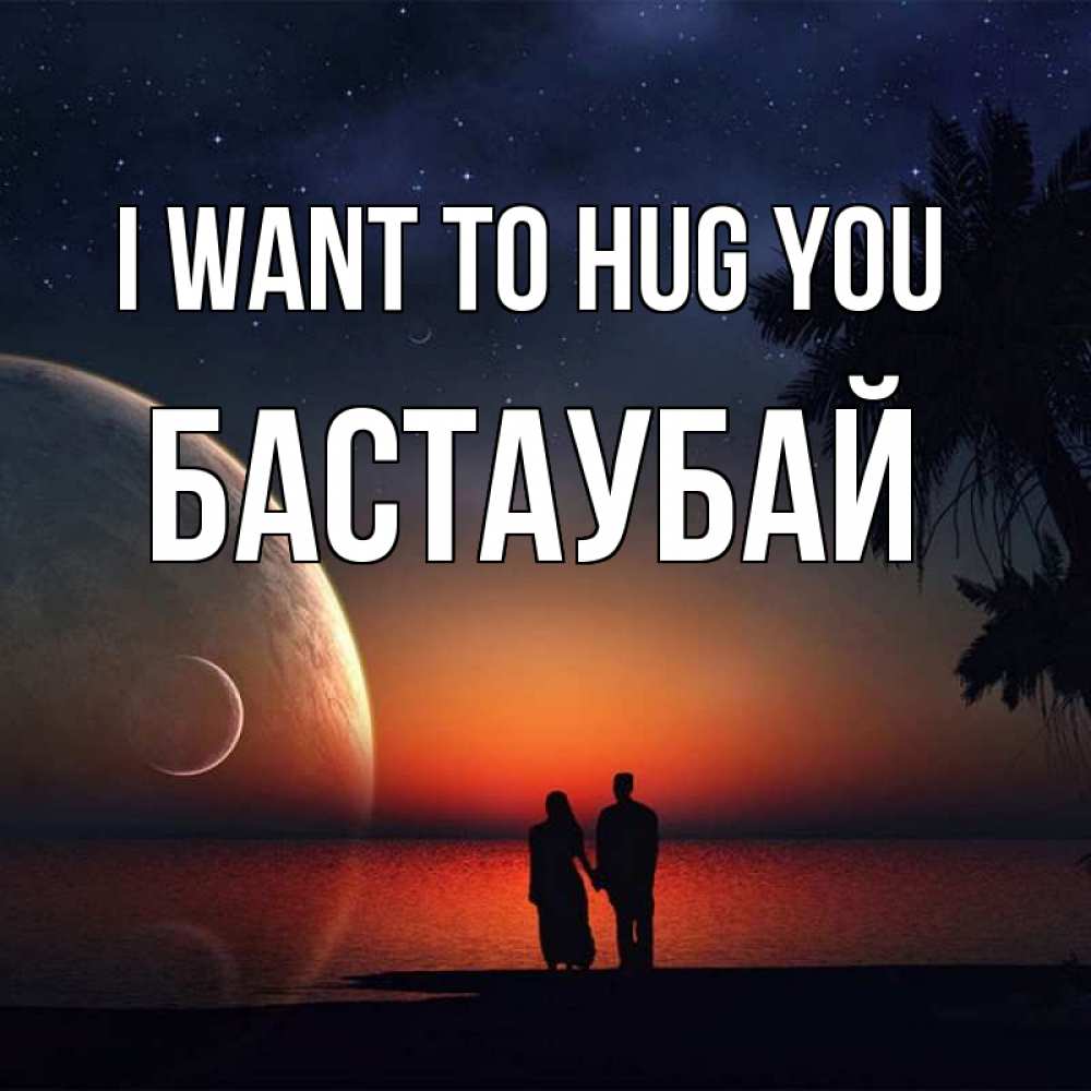 Greetings card с именем, Бастаубай I want to hug you восход спутников Greetings with text for free download 