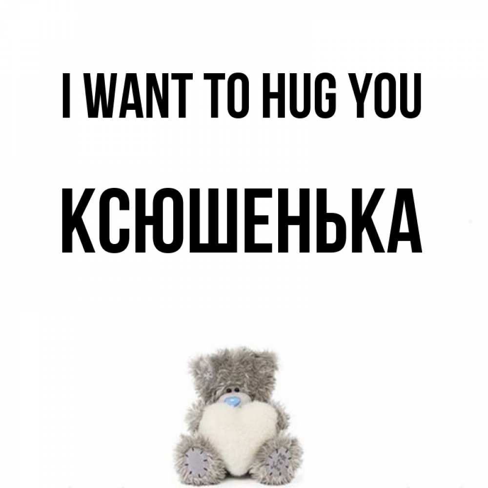 Greetings card с именем, Ксюшенька I want to hug you медвежонок с сердечком белого цвета Greetings with text for free download 