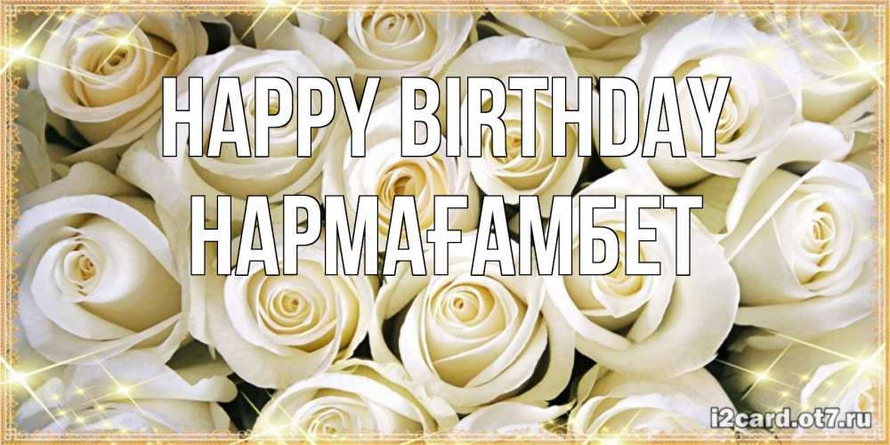 Greetings card с именем, НАРМАҒАМБЕТ Happy Birthday открытка с белыми розами. большой букет белых роз Greetings with text for free download 