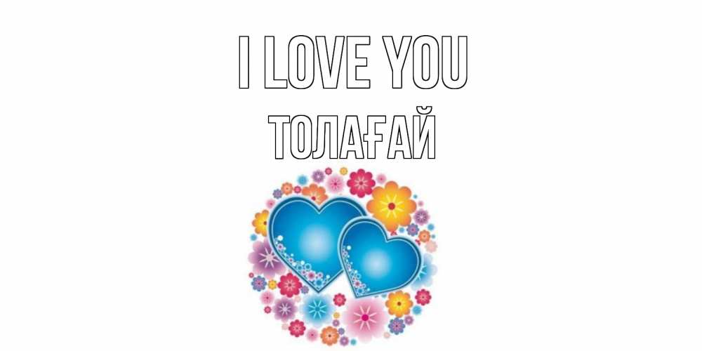 Greetings card с именем, ТОЛАҒАЙ I love you цветы, сердце Greetings with text for free download 