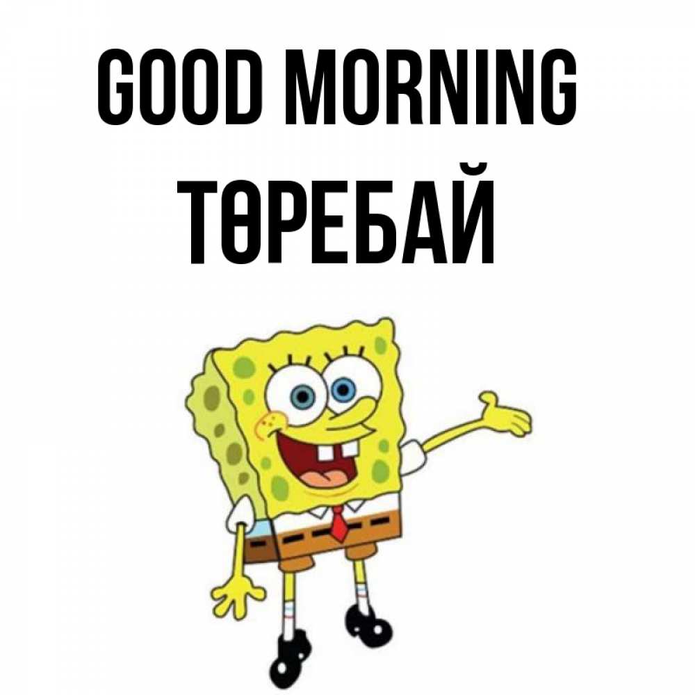 Greetings card с именем, Төребай Good morning губка боб улыбается Greetings with text for free download 