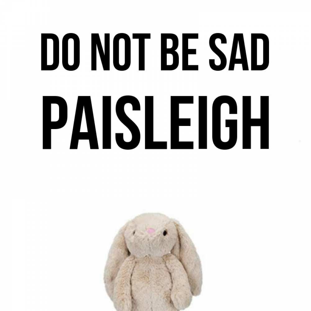 Greetings card с именем, Paisleigh Do not be sad детская игрушка зайчика Greetings with text for free download 