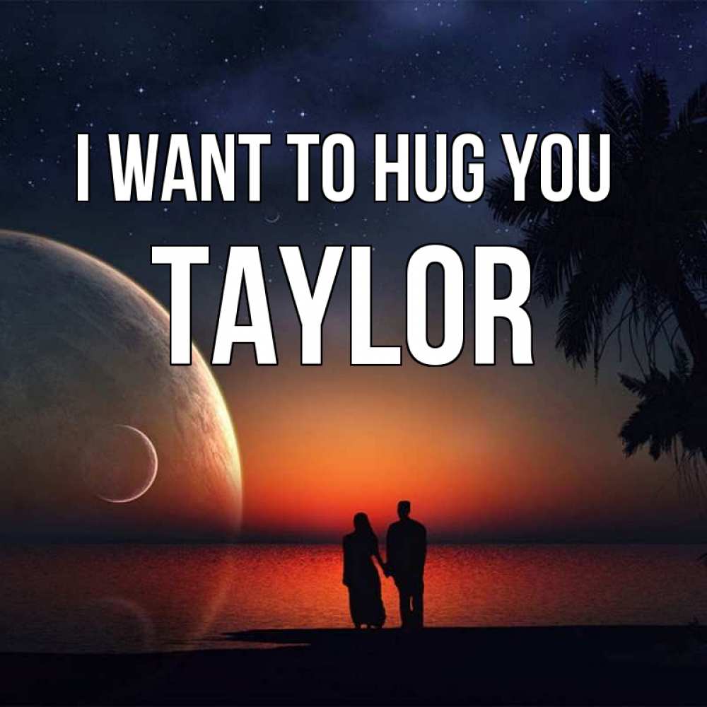 Greetings card с именем, Taylor I want to hug you восход спутников Greetings with text for free download 