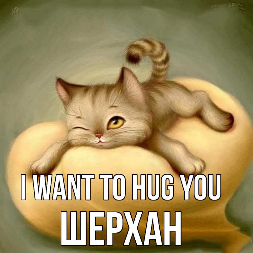 Greetings card с именем, ШЕРХАН I want to hug you кошечка Greetings with text for free download 
