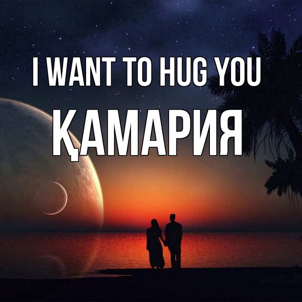 Greetings card с именем, ҚАМАРИЯ I want to hug you восход спутников Greetings with text for free download 