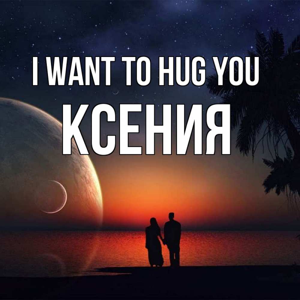 Greetings card с именем, Ксения I want to hug you восход спутников Greetings with text for free download 