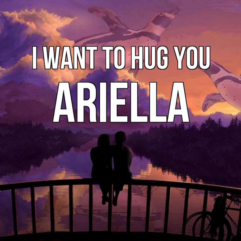 Greetings card с именем, Ariella I want to hug you парочка сидит на мосте или на набережной Greetings with text for free download 