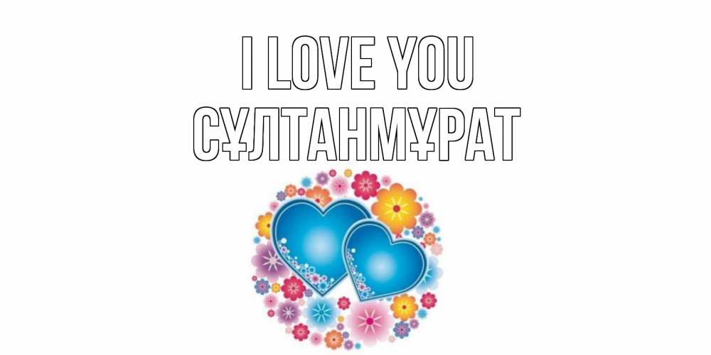 Greetings card с именем, СҰЛТАНМҰРАТ I love you цветы, сердце Greetings with text for free download 