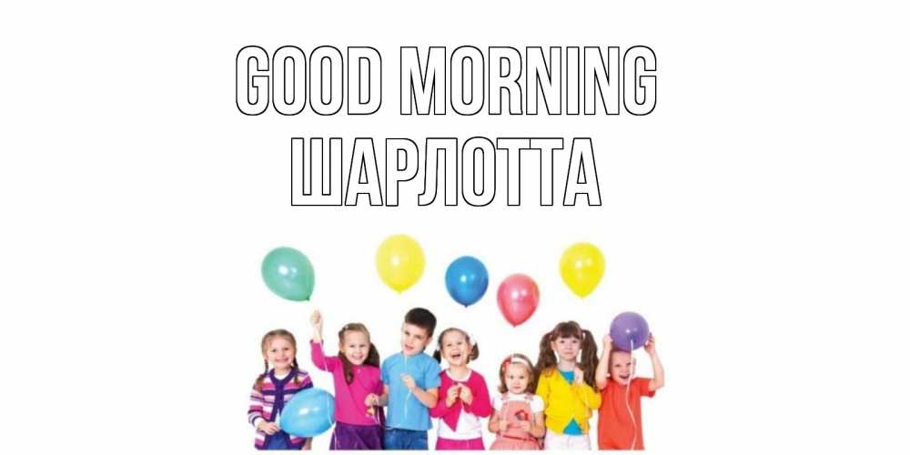 Greetings card с именем, Шарлотта Good morning веселье Greetings with text for free download 