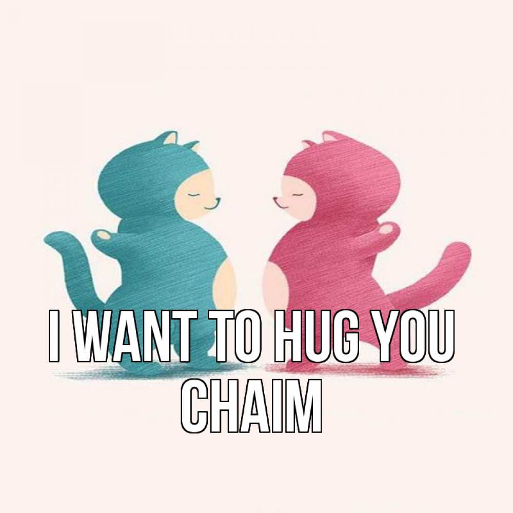 Greetings card с именем, Chaim I want to hug you пузики и котики Greetings with text for free download 