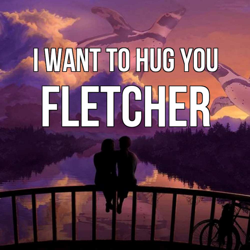 Greetings card с именем, Fletcher I want to hug you парочка сидит на мосте или на набережной Greetings with text for free download 