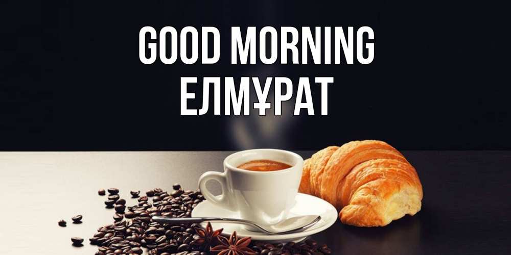Greetings card с именем, Елмұрат Good morning зерна кофе и кофе на завтрак с круасаном Greetings with text for free download 