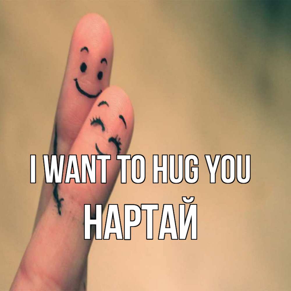 Greetings card с именем, Нартай I want to hug you рисунок на пальцах Greetings with text for free download 