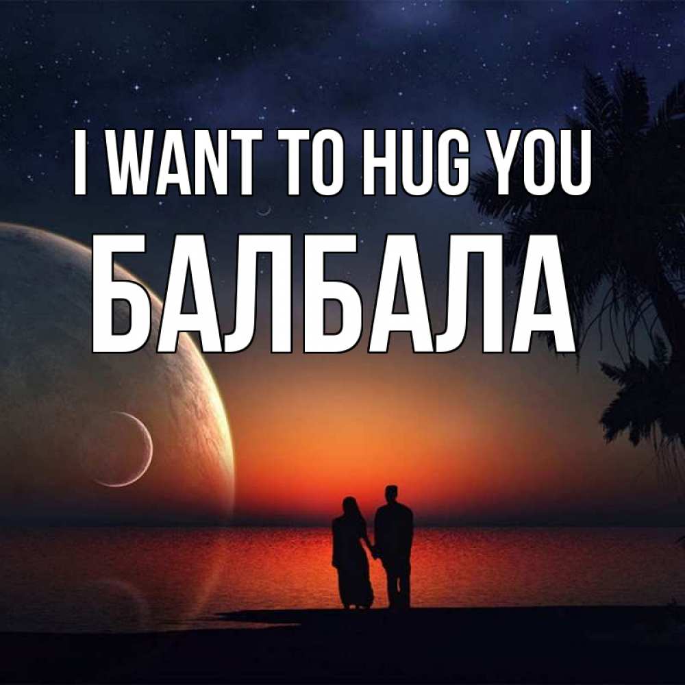 Greetings card с именем, БАЛБАЛА I want to hug you восход спутников Greetings with text for free download 