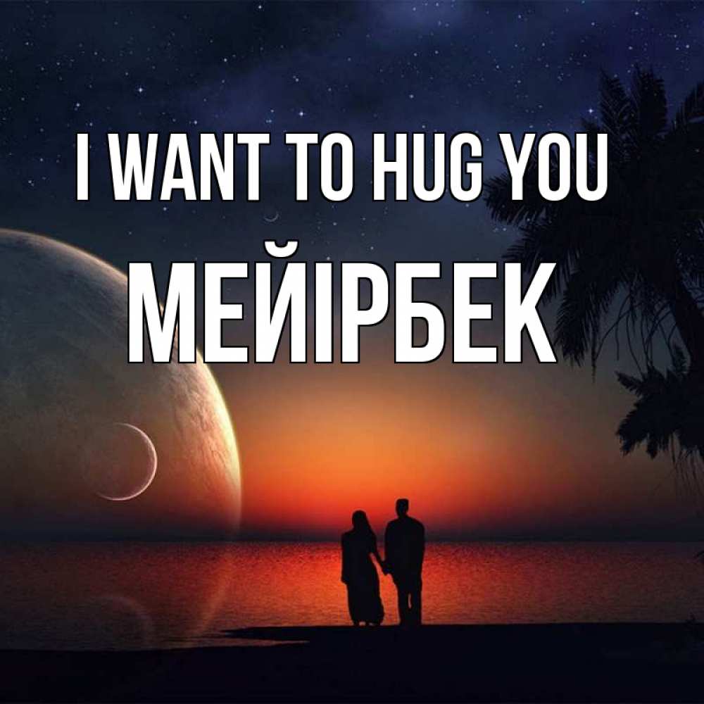 Greetings card с именем, МЕЙІРБЕК I want to hug you восход спутников Greetings with text for free download 