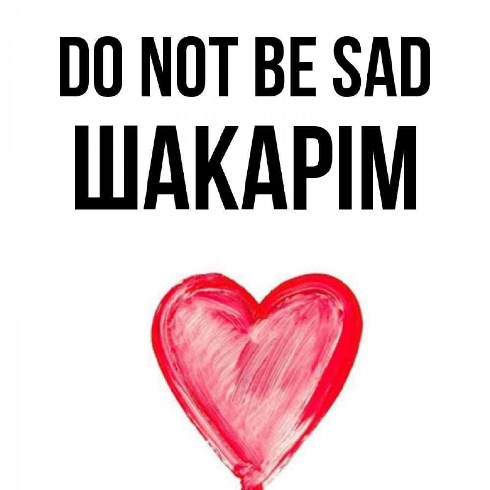 Greetings card с именем, ШАКАРІМ Do not be sad сердечко Greetings with text for free download 