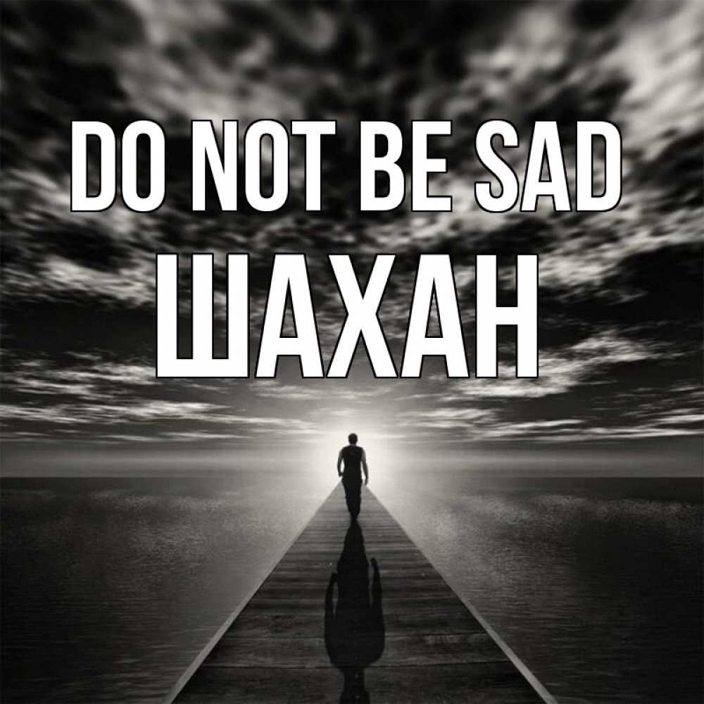 Greetings card с именем, ШАХАН Do not be sad человек Greetings with text for free download 