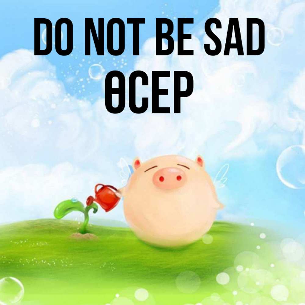 Greetings card с именем, ӨСЕР Do not be sad поливает цветок порося Greetings with text for free download 