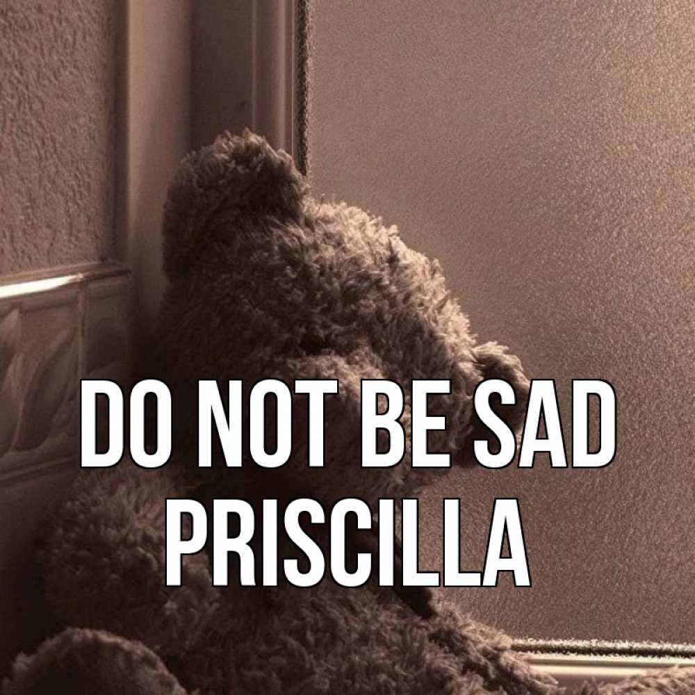 Greetings card с именем, Priscilla Do not be sad стекол рефленое Greetings with text for free download 